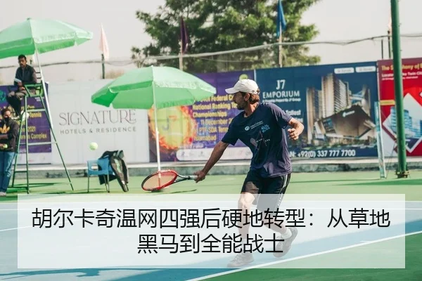 胡尔卡奇温网四强后硬地转型：从草地黑马到全能战士