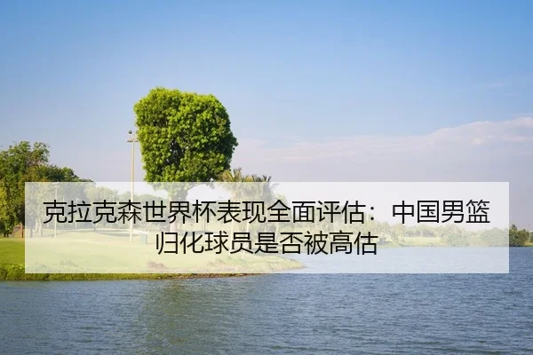 克拉克森世界杯表现全面评估：中国男篮归化球员是否被高估
