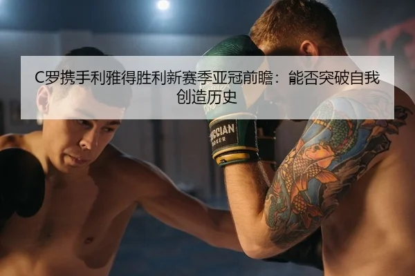 C罗携手利雅得胜利新赛季亚冠前瞻：能否突破自我创造历史